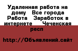 Удаленная работа на дому - Все города Работа » Заработок в интернете   . Чеченская респ.